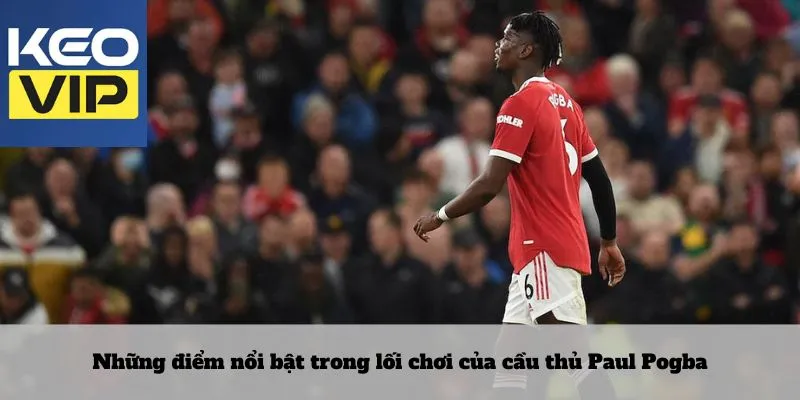Cầu thủ Paul Pogba – Biểu tượng của sự hỗn loạn có tổ chức 3 Những điểm nổi bật trong lối chơi của cầu thủ Paul Pogba