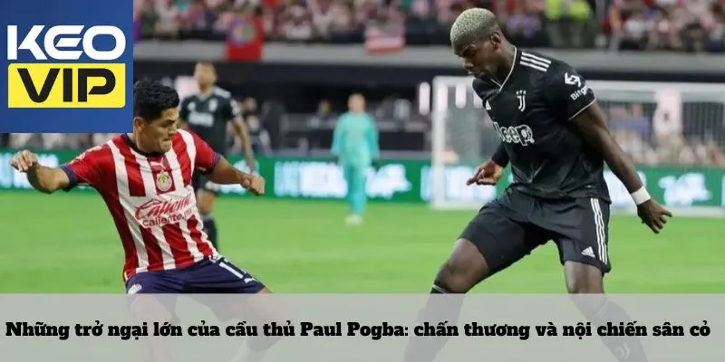 Cầu thủ Paul Pogba – Biểu tượng của sự hỗn loạn có tổ chức 4 Những trở ngại lớn của cầu thủ Paul Pogba: chấn thương và nội chiến sân cỏ