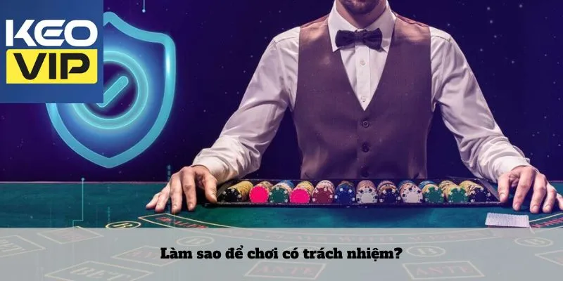 Hiểu đúng về chơi có trách nhiệm trong cá cược và giải trí 2 Làm sao để chơi có trách nhiệm?