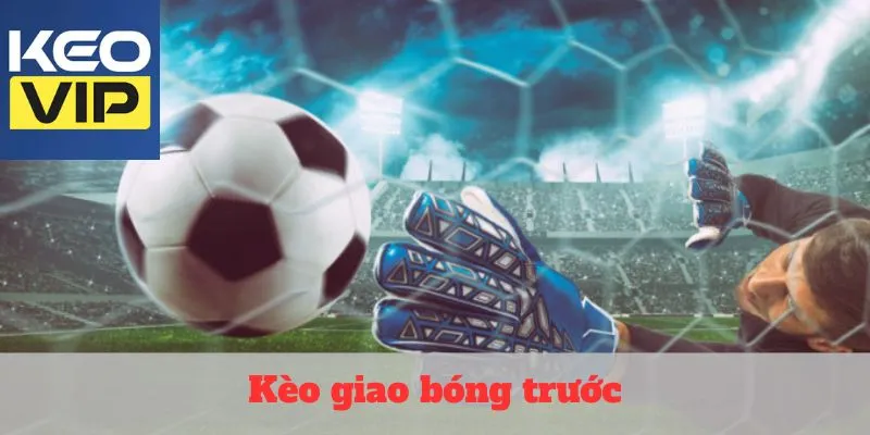 Kèo giao bóng trước - Cược trong từng giây khai cuộc 1 Kèo giao bóng trước